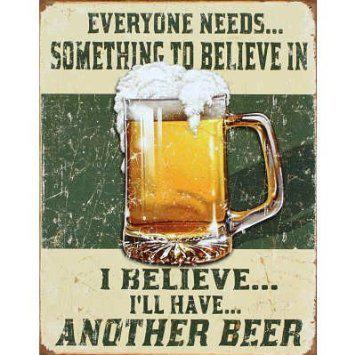 Everyone needs something to believe in i believe i'll have another beer tin sign